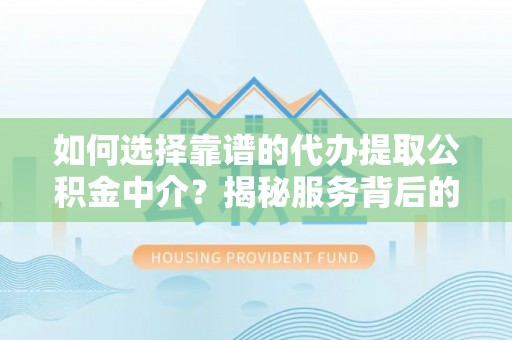 阳谷如何选择靠谱的代办提取公积金中介？揭秘服务背后的真相
