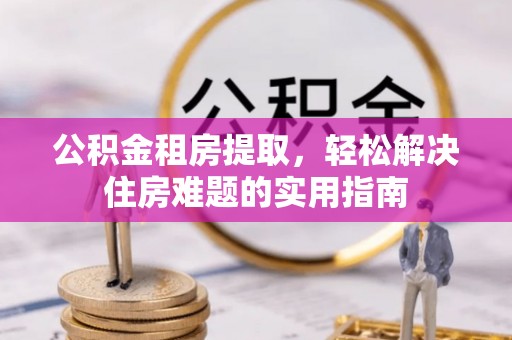 阳谷公积金租房提取，轻松解决住房难题的实用指南