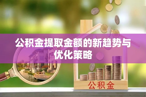 阳谷公积金提取金额的新趋势与优化策略