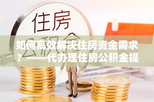 阳谷如何高效解决住房资金需求？——代办理住房公积金提取服务全解析