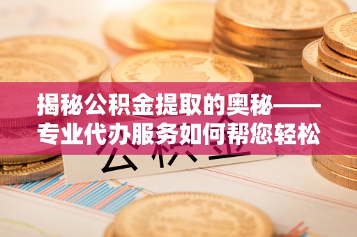 阳谷揭秘公积金提取的奥秘——专业代办服务如何帮您轻松搞定