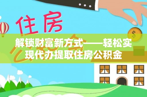 阳谷解锁财富新方式——轻松实现代办提取住房公积金