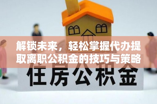 阳谷解锁未来，轻松掌握代办提取离职公积金的技巧与策略