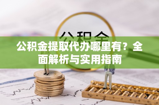 阳谷公积金提取代办哪里有？全面解析与实用指南