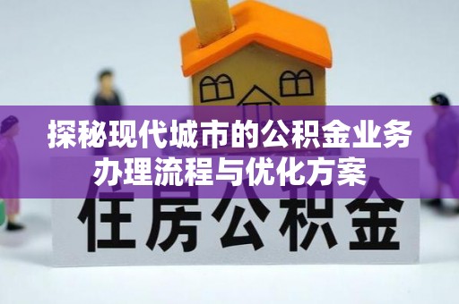 阳谷探秘现代城市的公积金业务办理流程与优化方案