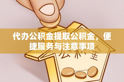 阳谷代办公积金提取公积金，便捷服务与注意事项