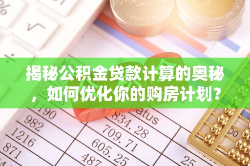 阳谷揭秘公积金贷款计算的奥秘，如何优化你的购房计划？