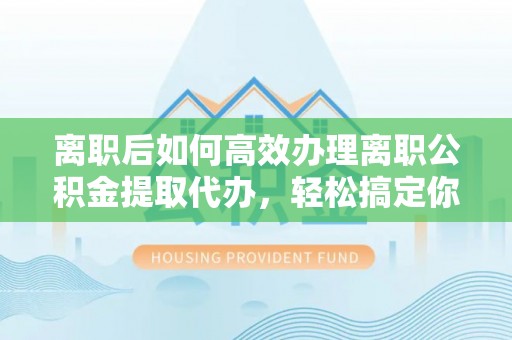阳谷离职后如何高效办理离职公积金提取代办，轻松搞定你的公积金