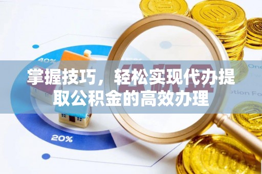 阳谷掌握技巧，轻松实现代办提取公积金的高效办理