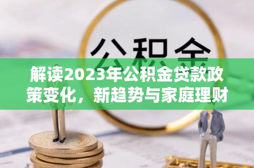 阳谷解读2023年公积金贷款政策变化，新趋势与家庭理财规划