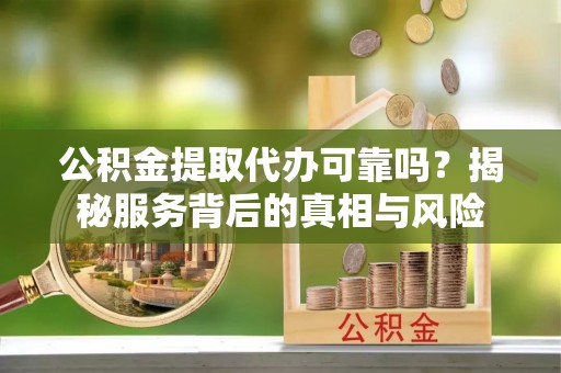 阳谷公积金提取代办可靠吗？揭秘服务背后的真相与风险