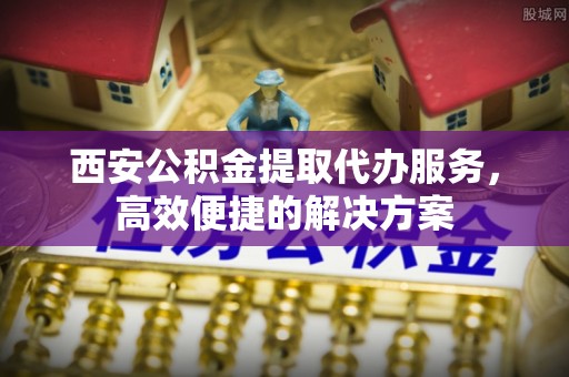 阳谷西安公积金提取代办服务，高效便捷的解决方案