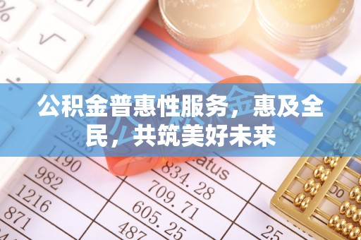 阳谷公积金普惠性服务，惠及全民，共筑美好未来
