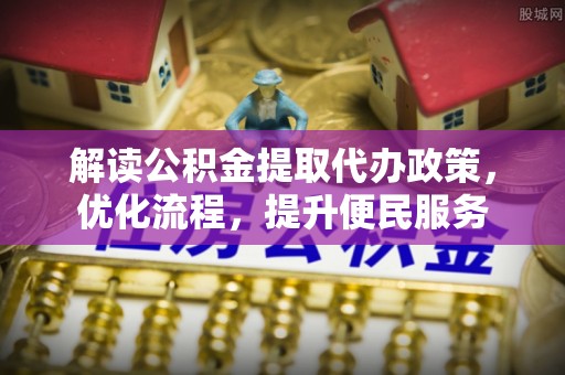 阳谷解读公积金提取代办政策，优化流程，提升便民服务
