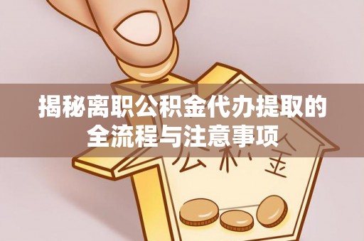 阳谷揭秘离职公积金代办提取的全流程与注意事项