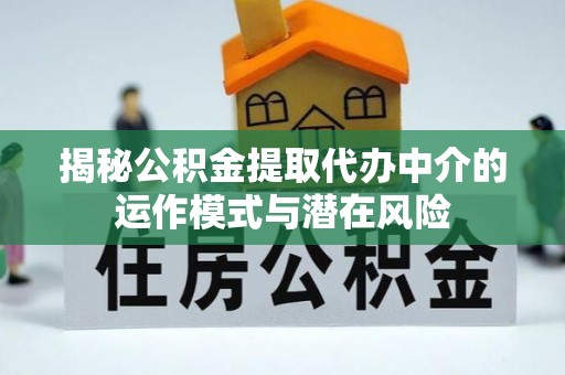 阳谷揭秘公积金提取代办中介的运作模式与潜在风险