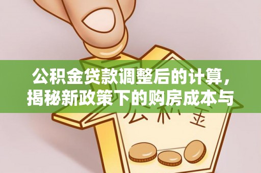 阳谷公积金贷款调整后的计算，揭秘新政策下的购房成本与规划策略