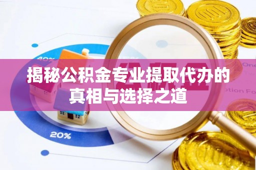 阳谷揭秘公积金专业提取代办的真相与选择之道