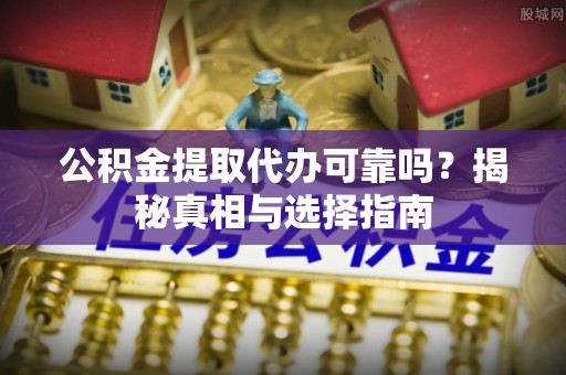 阳谷公积金提取代办可靠吗？揭秘真相与选择指南