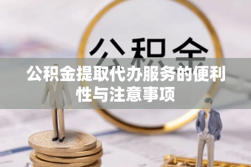 阳谷公积金提取代办服务的便利性与注意事项