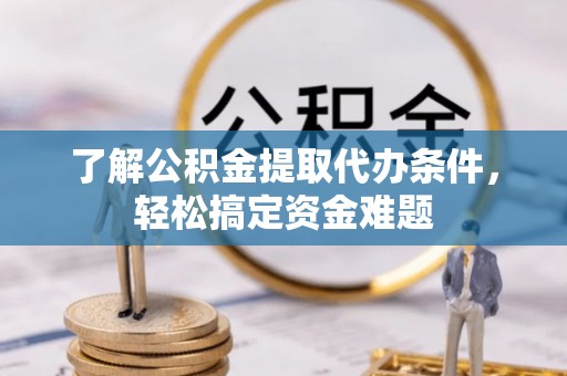 阳谷了解公积金提取代办条件，轻松搞定资金难题