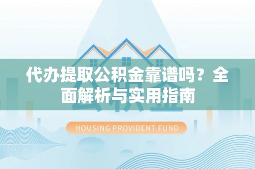 阳谷代办提取公积金靠谱吗？全面解析与实用指南