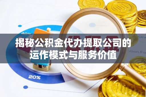 阳谷揭秘公积金代办提取公司的运作模式与服务价值