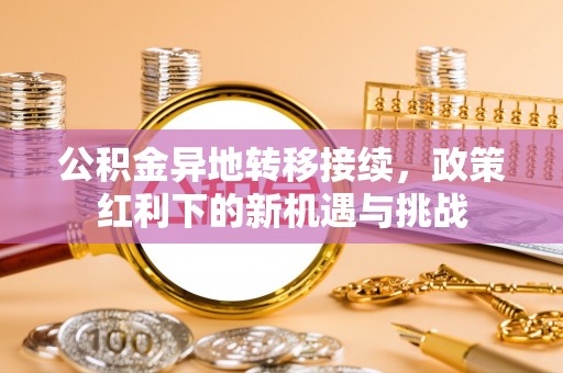阳谷公积金异地转移接续，政策红利下的新机遇与挑战