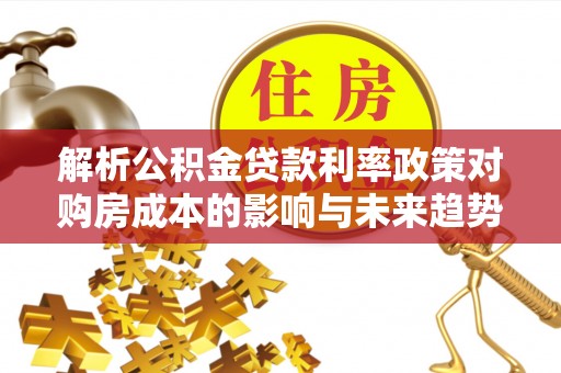 阳谷解析公积金贷款利率政策对购房成本的影响与未来趋势
