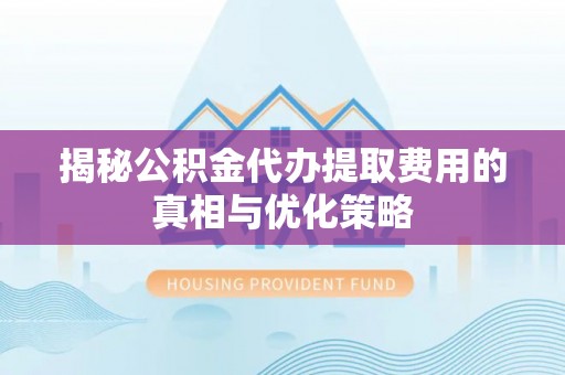 阳谷揭秘公积金代办提取费用的真相与优化策略