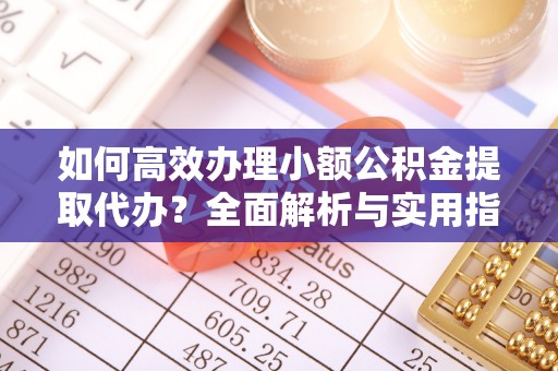 阳谷如何高效办理小额公积金提取代办？全面解析与实用指南