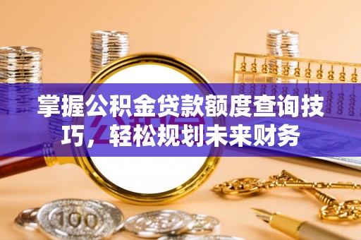 阳谷掌握公积金贷款额度查询技巧，轻松规划未来财务