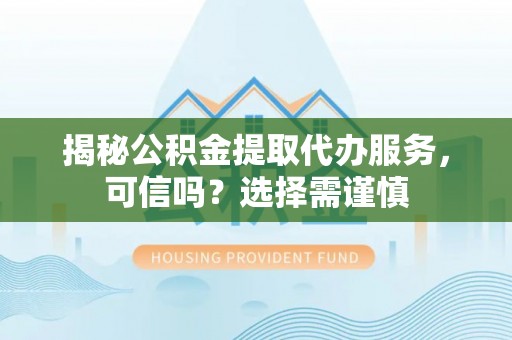 阳谷揭秘公积金提取代办服务，可信吗？选择需谨慎