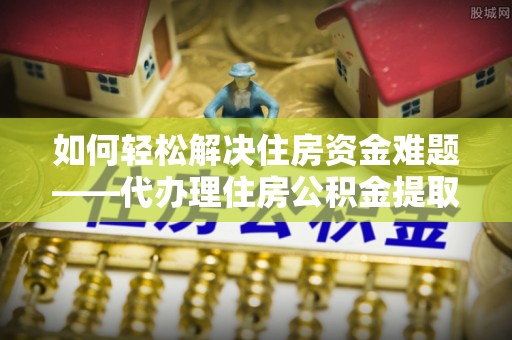 阳谷如何轻松解决住房资金难题——代办理住房公积金提取服务详解