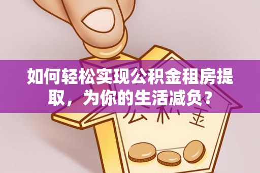 阳谷如何轻松实现公积金租房提取，为你的生活减负？