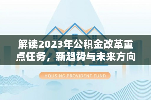 阳谷解读2023年公积金改革重点任务，新趋势与未来方向