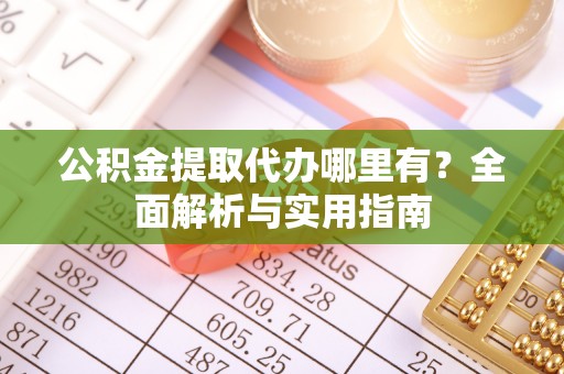 阳谷公积金提取代办哪里有？全面解析与实用指南