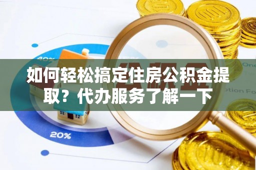 阳谷如何轻松搞定住房公积金提取？代办服务了解一下