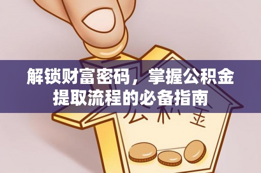 阳谷解锁财富密码，掌握公积金提取流程的必备指南