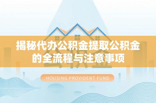 阳谷揭秘代办公积金提取公积金的全流程与注意事项