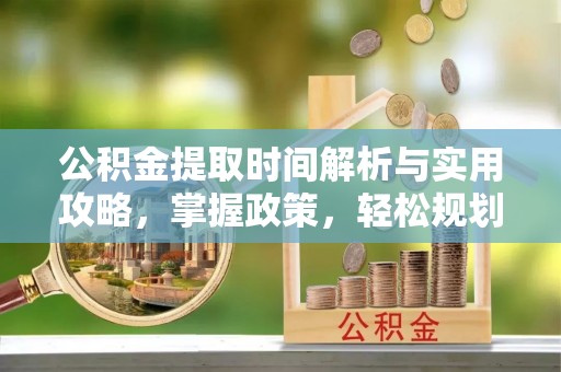 阳谷公积金提取时间解析与实用攻略，掌握政策，轻松规划未来