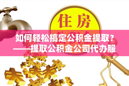 阳谷如何轻松搞定公积金提取？——提取公积金公司代办服务全解析