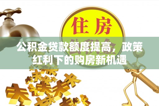阳谷公积金贷款额度提高，政策红利下的购房新机遇