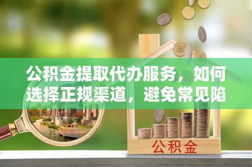 阳谷公积金提取代办服务，如何选择正规渠道，避免常见陷阱