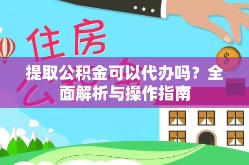阳谷提取公积金可以代办吗？全面解析与操作指南