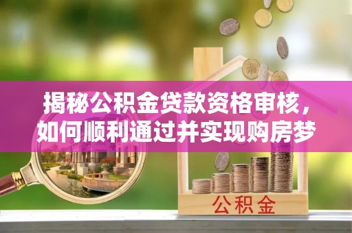 阳谷揭秘公积金贷款资格审核，如何顺利通过并实现购房梦想