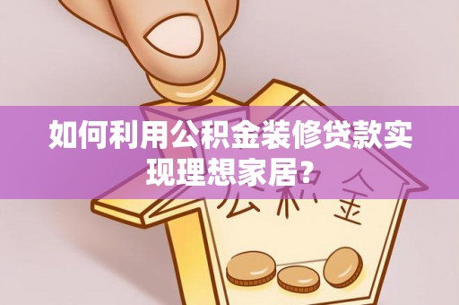 阳谷如何利用公积金装修贷款实现理想家居？