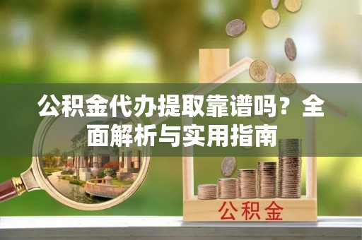 阳谷公积金代办提取靠谱吗？全面解析与实用指南