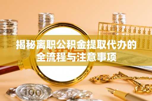 阳谷揭秘离职公积金提取代办的全流程与注意事项