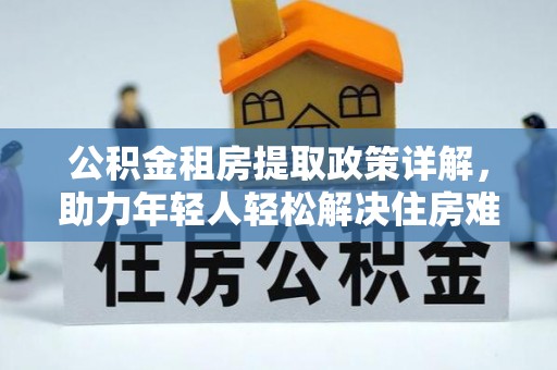 阳谷公积金租房提取政策详解，助力年轻人轻松解决住房难题